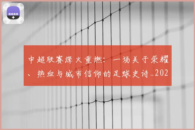 中超联赛烽火重燃:一场关于荣耀、热血与城市信仰的足球史诗_20260611140807
