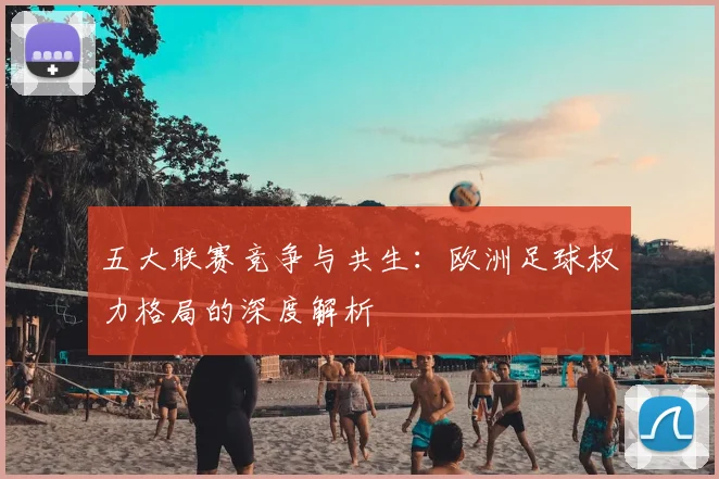 五大联赛竞争与共生：欧洲足球权力格局的深度解析