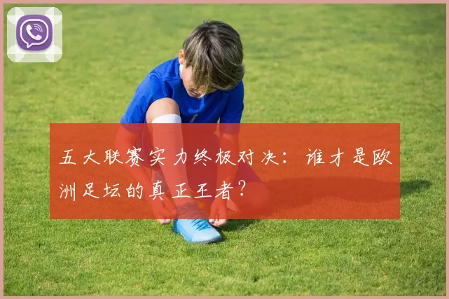 五大联赛实力终极对决:谁才是欧洲足坛的真正王者?