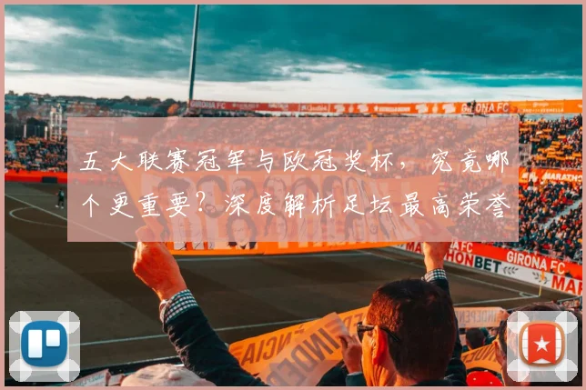 五大联赛冠军与欧冠奖杯,究竟哪个更重要?深度解析足坛最高荣誉之争