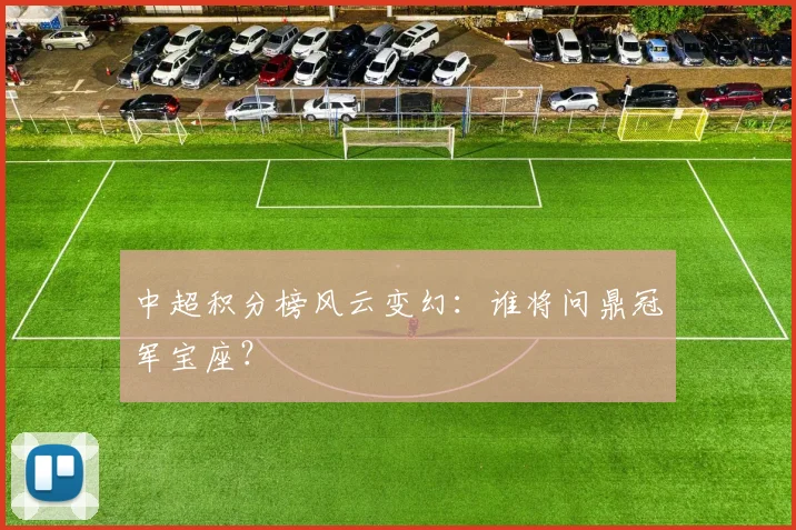 中超积分榜风云变幻：谁将问鼎冠军宝座？