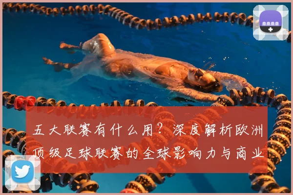 五大联赛有什么用?深度解析欧洲顶级足球联赛的全球影响力与商业价值