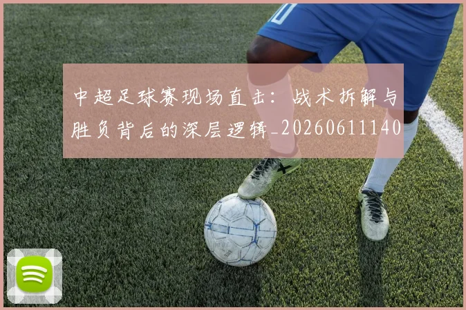 中超足球赛现场直击：战术拆解与胜负背后的深层逻辑_20260611140955