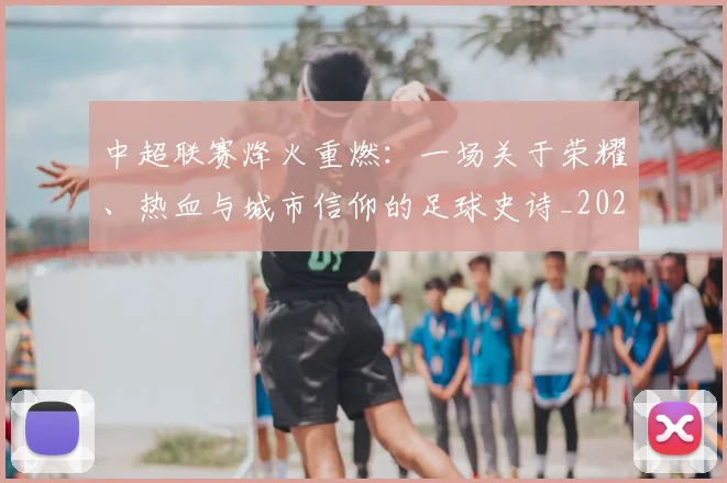 中超联赛烽火重燃:一场关于荣耀、热血与城市信仰的足球史诗_20260611140807