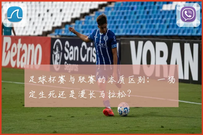 足球杯赛与联赛的本质区别：一场定生死还是漫长马拉松？