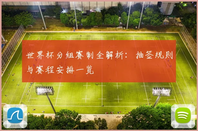 世界杯分组赛制全解析：抽签规则与赛程安排一览