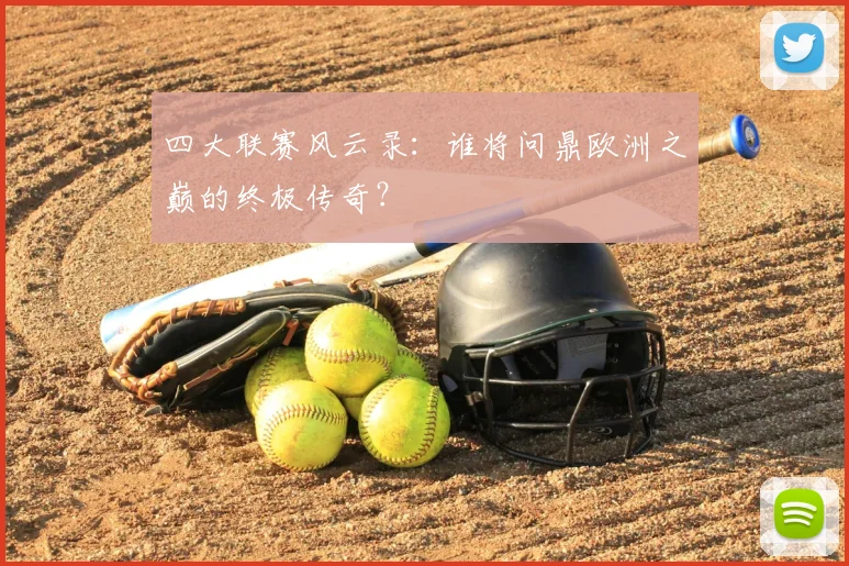 四大联赛风云录：谁将问鼎欧洲之巅的终极传奇？