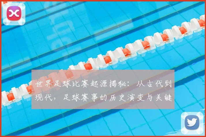 世界足球比赛起源揭秘:从古代到现代,足球赛事的历史演变与关键节点深度解析