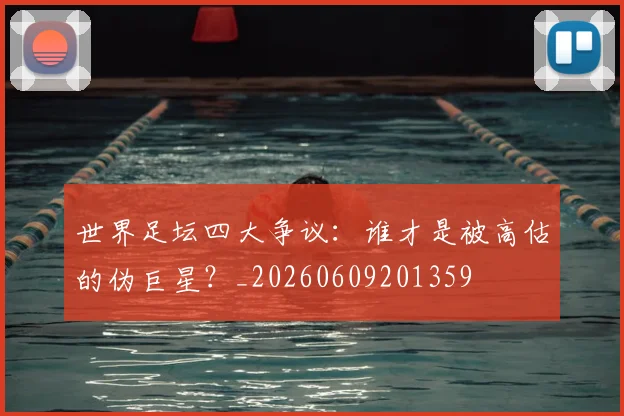 世界足坛四大争议:谁才是被高估的伪巨星?_20260609201359