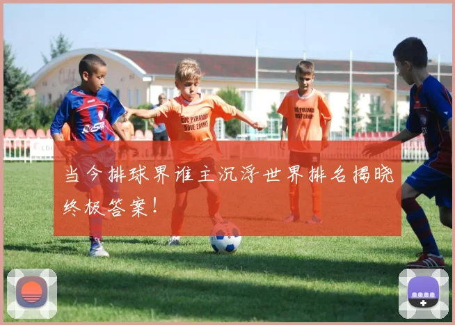 当今排球界谁主沉浮世界排名揭晓终极答案！