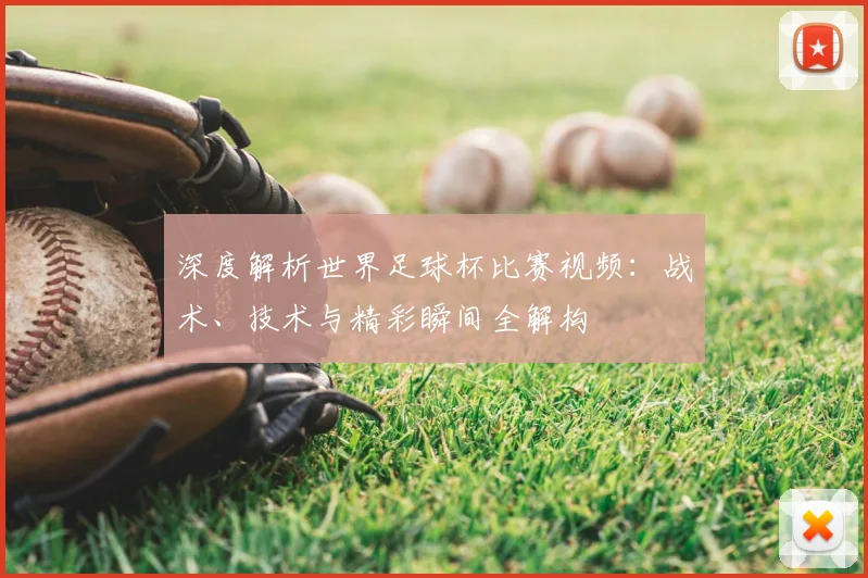 深度解析世界足球杯比赛视频：战术、技术与精彩瞬间全解构