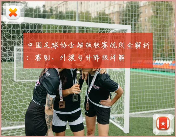 中国足球协会超级联赛规则全解析：赛制、外援与升降级详解