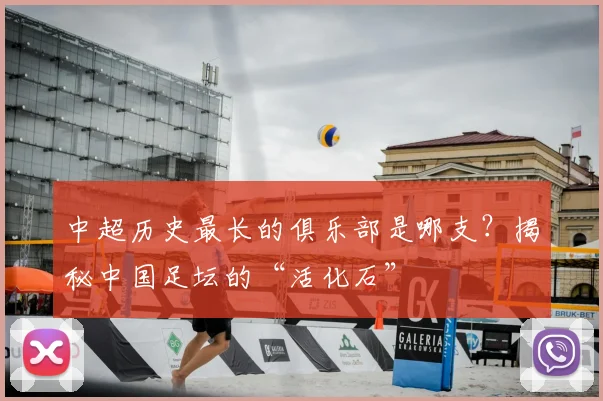 中超历史最长的俱乐部是哪支？揭秘中国足坛的“活化石”