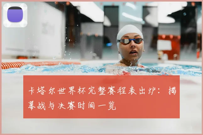 卡塔尔世界杯完整赛程表出炉：揭幕战与决赛时间一览