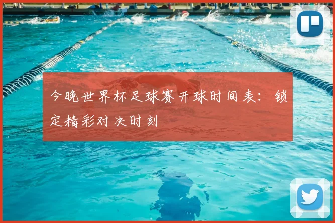 今晚世界杯足球赛开球时间表：锁定精彩对决时刻