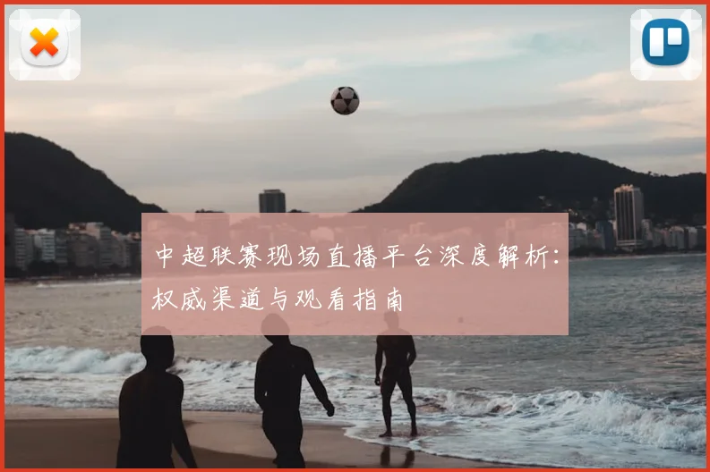 中超联赛现场直播平台深度解析：权威渠道与观看指南