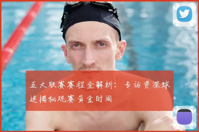 五大联赛赛程全解析:专访资深球迷揭秘观赛黄金时间