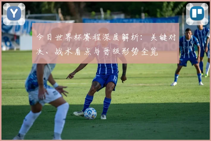 今日世界杯赛程深度解析：关键对决、战术看点与晋级形势全览