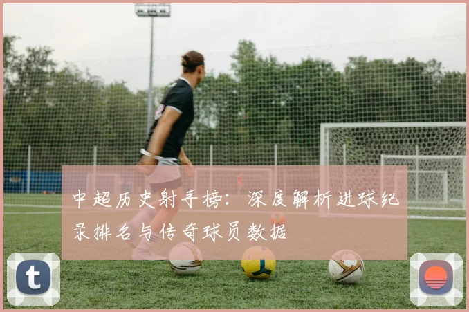 中超历史射手榜:深度解析进球纪录排名与传奇球员数据