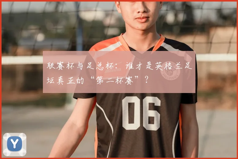 联赛杯与足总杯：谁才是英格兰足坛真正的“第二杯赛”？
