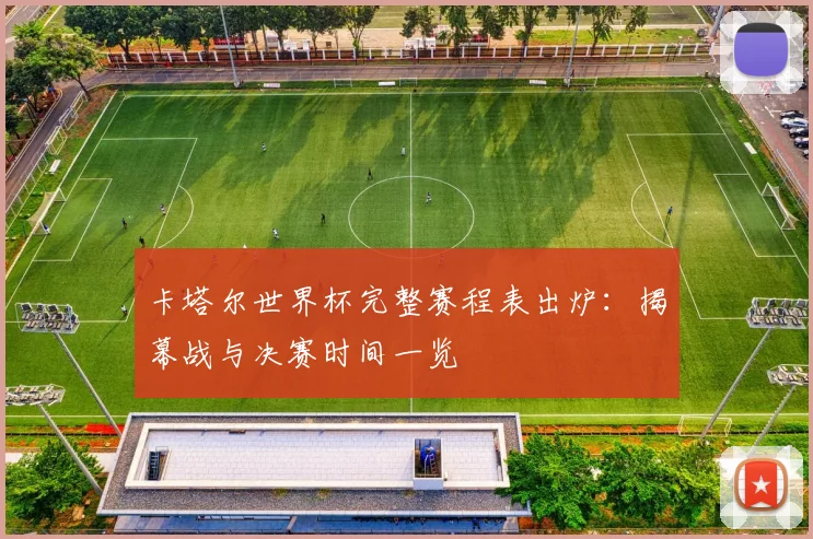 卡塔尔世界杯完整赛程表出炉：揭幕战与决赛时间一览