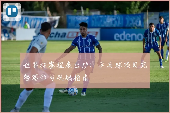 世界杯赛程表出炉：乒乓球项目完整赛程与观战指南