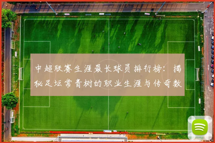 中超联赛生涯最长球员排行榜：揭秘足坛常青树的职业生涯与传奇数据