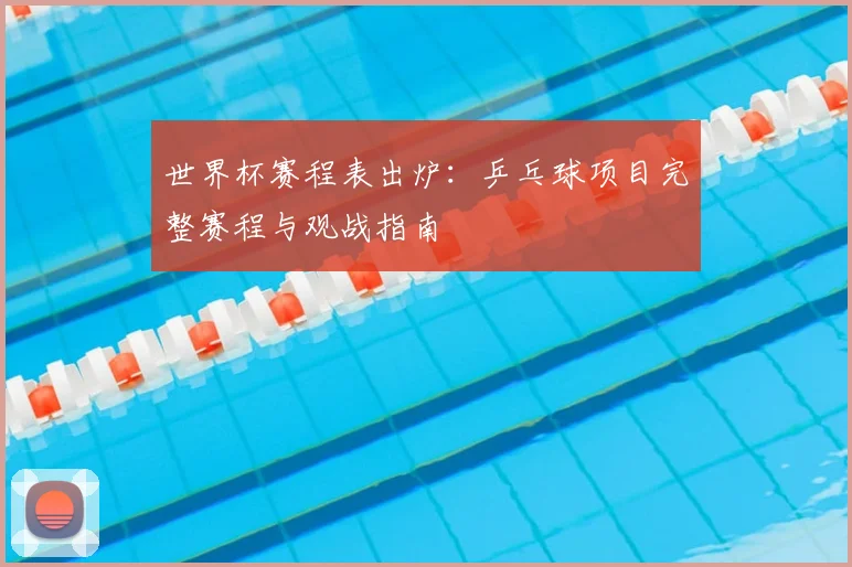 世界杯赛程表出炉：乒乓球项目完整赛程与观战指南