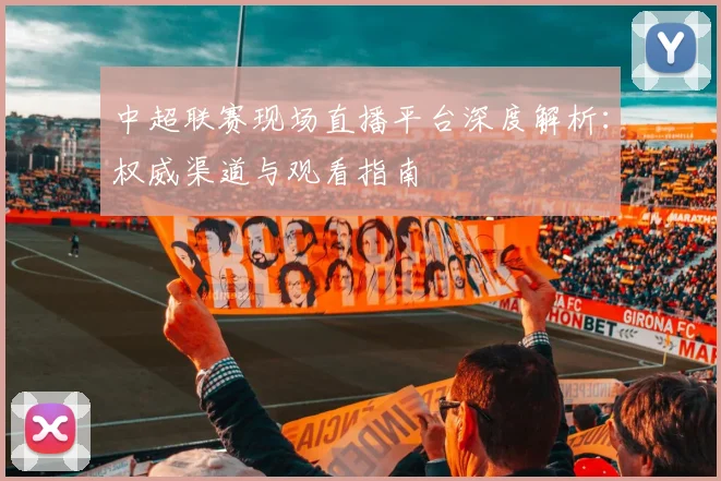 中超联赛现场直播平台深度解析：权威渠道与观看指南