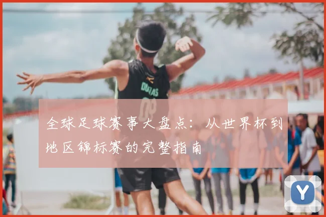 全球足球赛事大盘点:从世界杯到地区锦标赛的完整指南