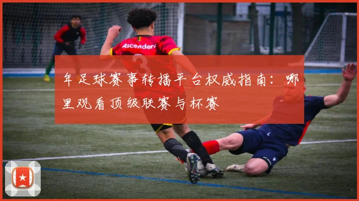 年足球赛事转播平台权威指南:哪里观看顶级联赛与杯赛