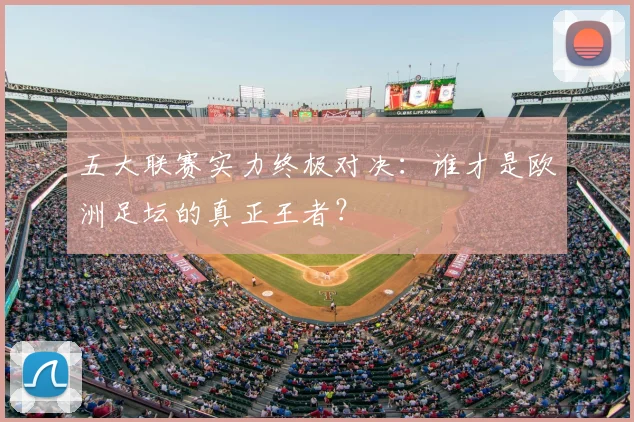 五大联赛实力终极对决：谁才是欧洲足坛的真正王者？