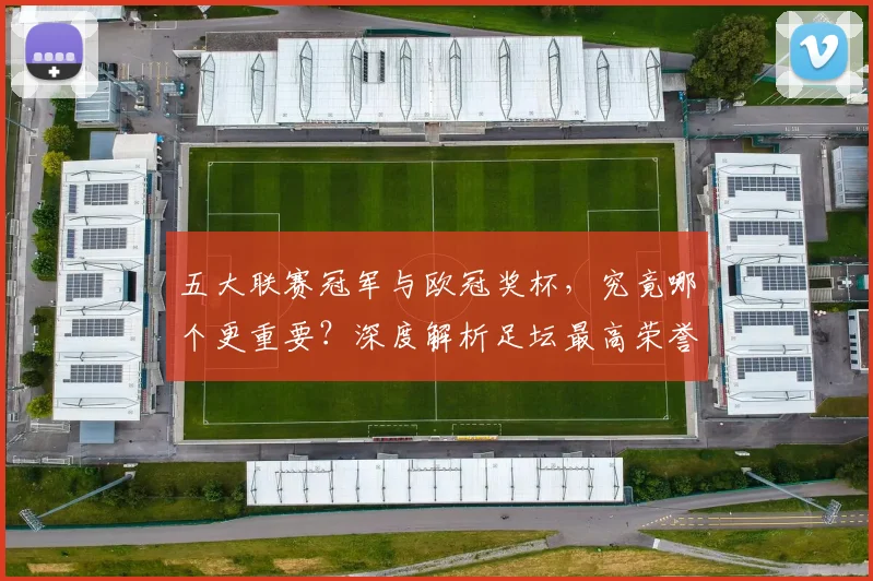五大联赛冠军与欧冠奖杯,究竟哪个更重要?深度解析足坛最高荣誉之争