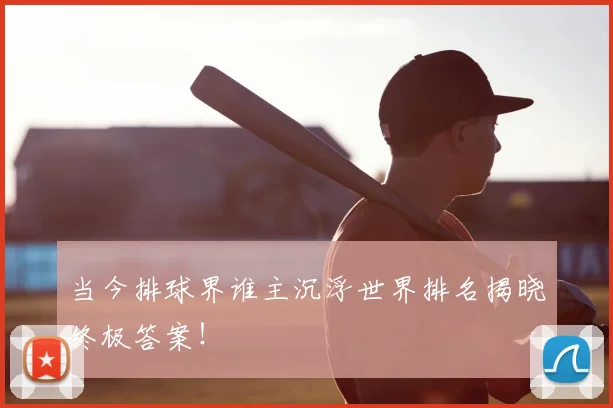当今排球界谁主沉浮世界排名揭晓终极答案！