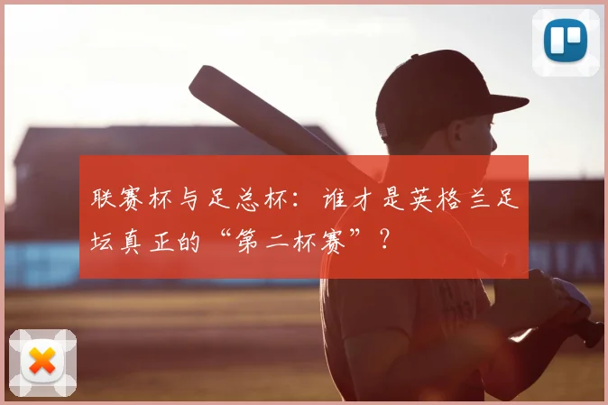 联赛杯与足总杯：谁才是英格兰足坛真正的“第二杯赛”？