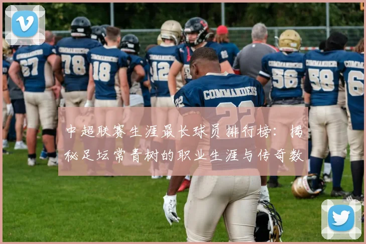 中超联赛生涯最长球员排行榜：揭秘足坛常青树的职业生涯与传奇数据
