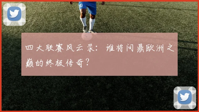四大联赛风云录：谁将问鼎欧洲之巅的终极传奇？
