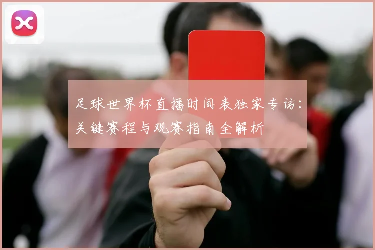 足球世界杯直播时间表独家专访：关键赛程与观赛指南全解析