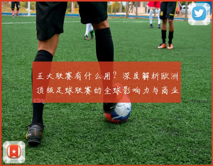 五大联赛有什么用?深度解析欧洲顶级足球联赛的全球影响力与商业价值