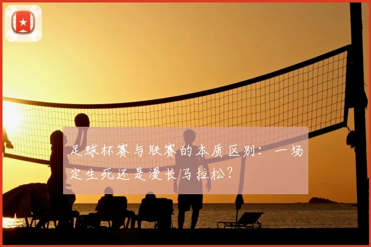 足球杯赛与联赛的本质区别：一场定生死还是漫长马拉松？