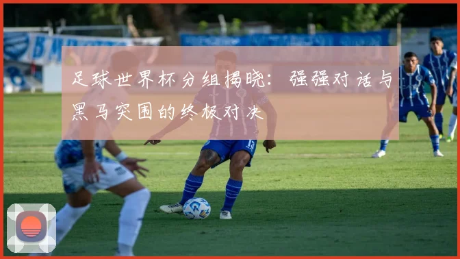 足球世界杯分组揭晓：强强对话与黑马突围的终极对决