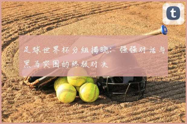 足球世界杯分组揭晓：强强对话与黑马突围的终极对决