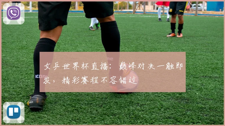 女乒世界杯直播:巅峰对决一触即发,精彩赛程不容错过